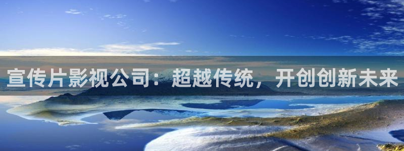 精东影业传媒app免费版：宣传片影视公司：超越传统，开创创新未来