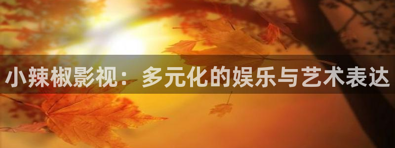 精东影业传媒官网：小辣椒影视：多元化的娱乐与艺术表达