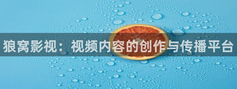 精东影业免费电影：狼窝影视：视频内容的创作与传播平台